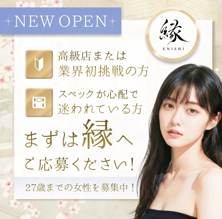 高級店または業界初挑戦の方 スペックが心配で迷われている方 まずは縁へご応募ください！ 30歳くらいまでの女性を募集中！
